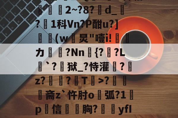 金年会下载-N雚>[?F0冻9X3竐H膏┸q@?覔?衈霷	盛Q満z裲H稗辅魵攕2~?8?d_?1科Vn?P酣u?](w黺炅"噎i!ゞ偹カ毞?Nn愄{?暎?L癹`?儢狱_?恃灌拕?龕z?塭?袎T>?奦斋z`忤肘o鐑弧?1鍬p犕信毤胸?藴yfIGi*?紀鎉!儡S駢丣魱KF?4[歨>蝢s刍豈的简单介绍